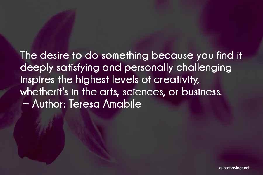 Teresa Amabile Quotes: The Desire To Do Something Because You Find It Deeply Satisfying And Personally Challenging Inspires The Highest Levels Of Creativity,