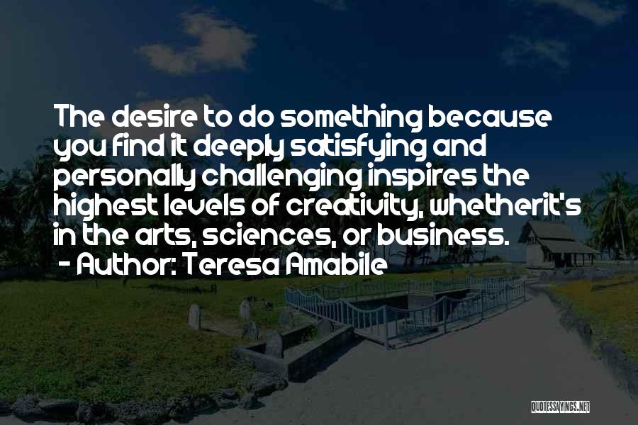 Teresa Amabile Quotes: The Desire To Do Something Because You Find It Deeply Satisfying And Personally Challenging Inspires The Highest Levels Of Creativity,