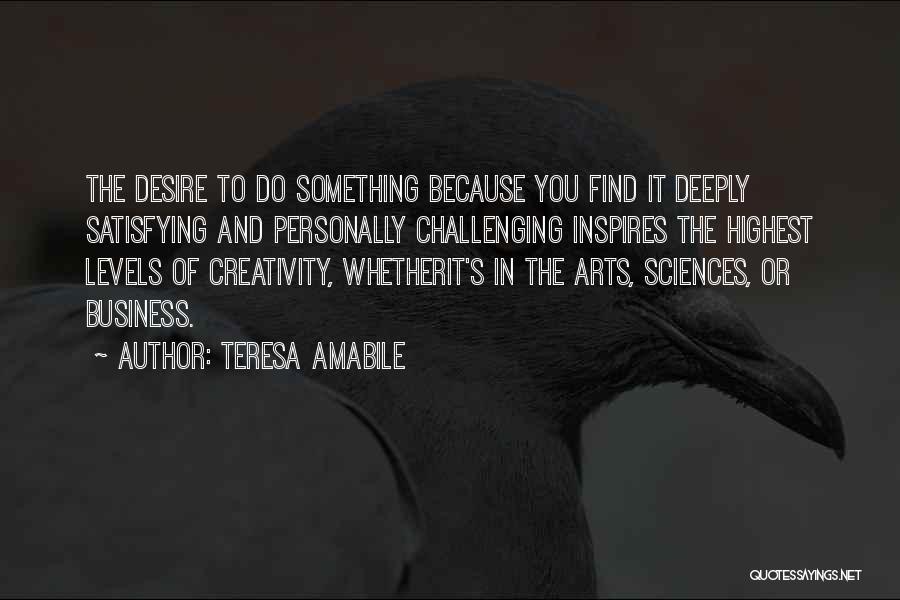 Teresa Amabile Quotes: The Desire To Do Something Because You Find It Deeply Satisfying And Personally Challenging Inspires The Highest Levels Of Creativity,