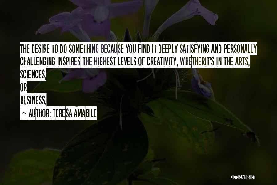 Teresa Amabile Quotes: The Desire To Do Something Because You Find It Deeply Satisfying And Personally Challenging Inspires The Highest Levels Of Creativity,