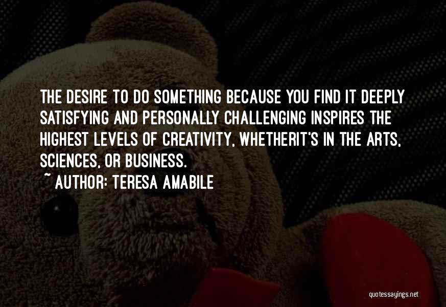 Teresa Amabile Quotes: The Desire To Do Something Because You Find It Deeply Satisfying And Personally Challenging Inspires The Highest Levels Of Creativity,
