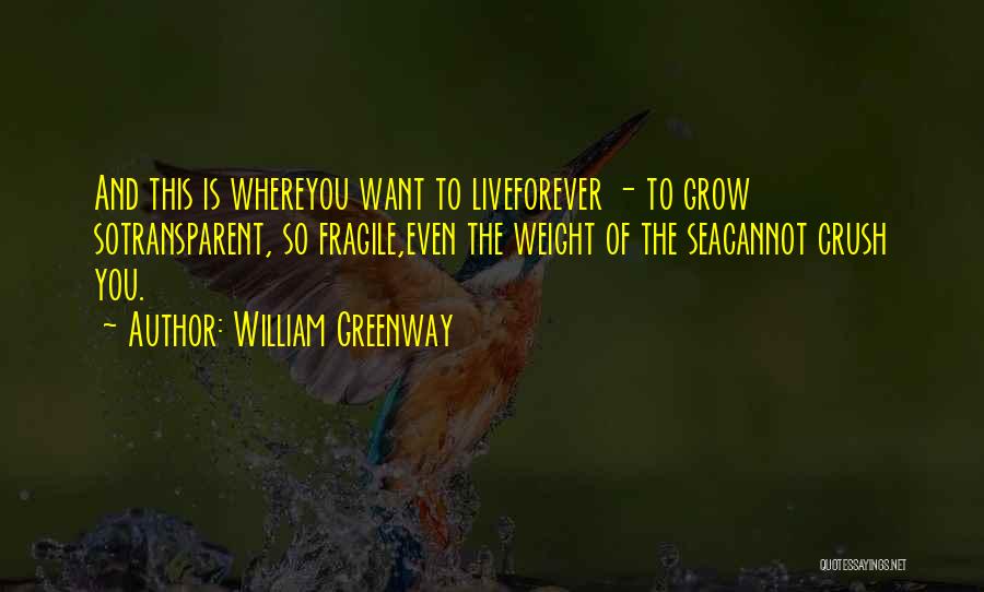 William Greenway Quotes: And This Is Whereyou Want To Liveforever - To Grow Sotransparent, So Fragile,even The Weight Of The Seacannot Crush You.