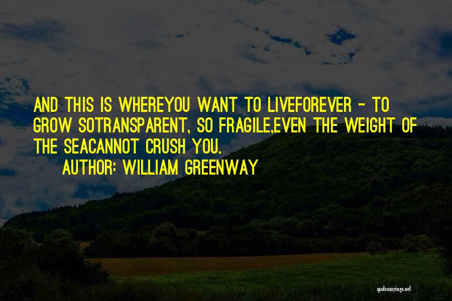 William Greenway Quotes: And This Is Whereyou Want To Liveforever - To Grow Sotransparent, So Fragile,even The Weight Of The Seacannot Crush You.