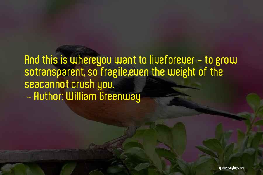 William Greenway Quotes: And This Is Whereyou Want To Liveforever - To Grow Sotransparent, So Fragile,even The Weight Of The Seacannot Crush You.