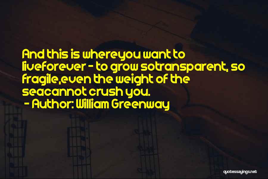 William Greenway Quotes: And This Is Whereyou Want To Liveforever - To Grow Sotransparent, So Fragile,even The Weight Of The Seacannot Crush You.