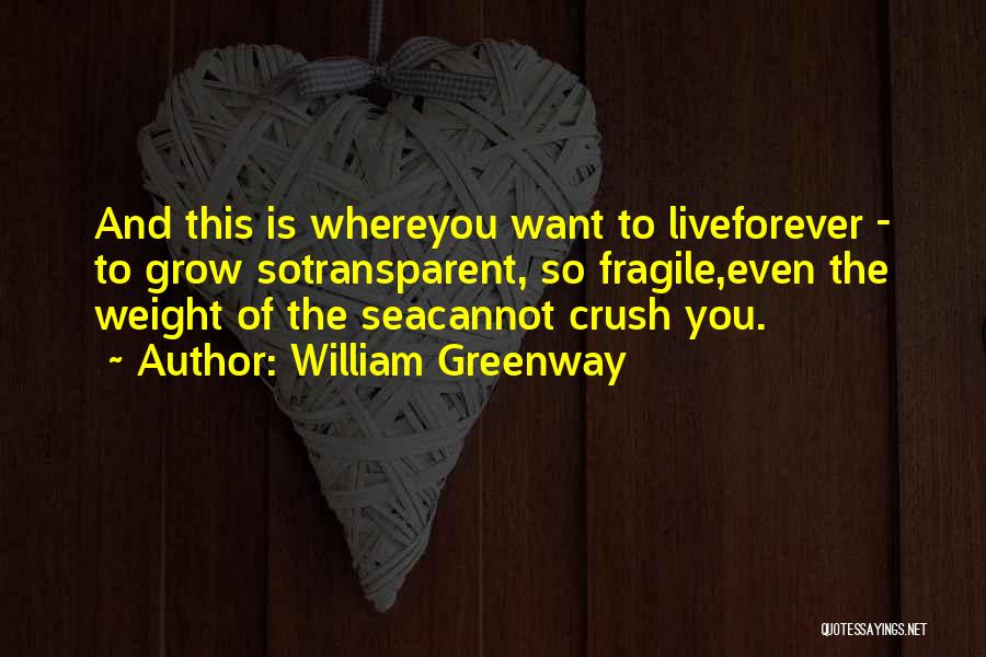 William Greenway Quotes: And This Is Whereyou Want To Liveforever - To Grow Sotransparent, So Fragile,even The Weight Of The Seacannot Crush You.