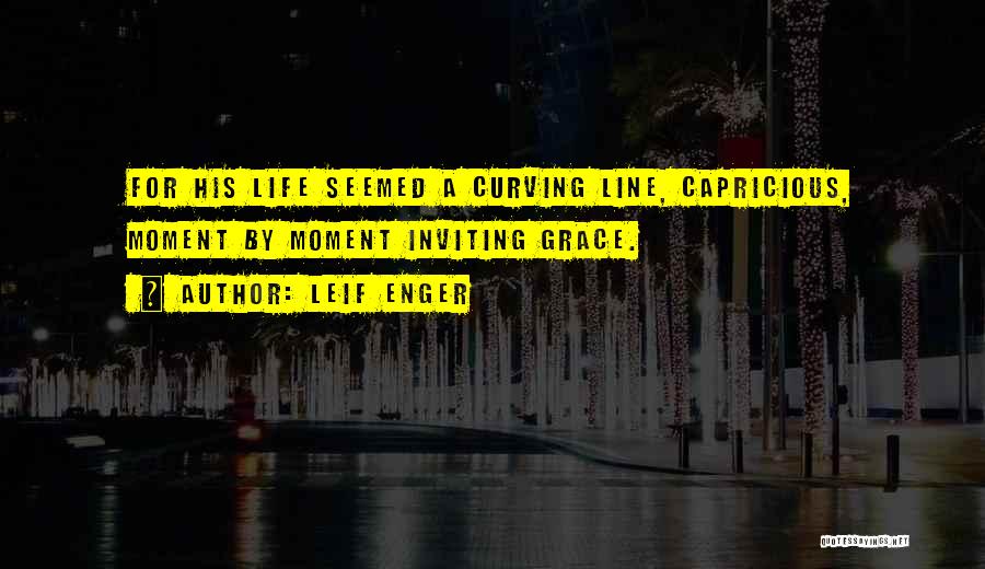 Leif Enger Quotes: For His Life Seemed A Curving Line, Capricious, Moment By Moment Inviting Grace.