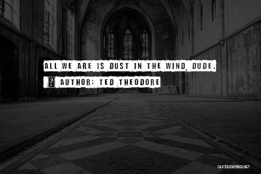 Ted Theodore Quotes: All We Are Is Dust In The Wind, Dude.