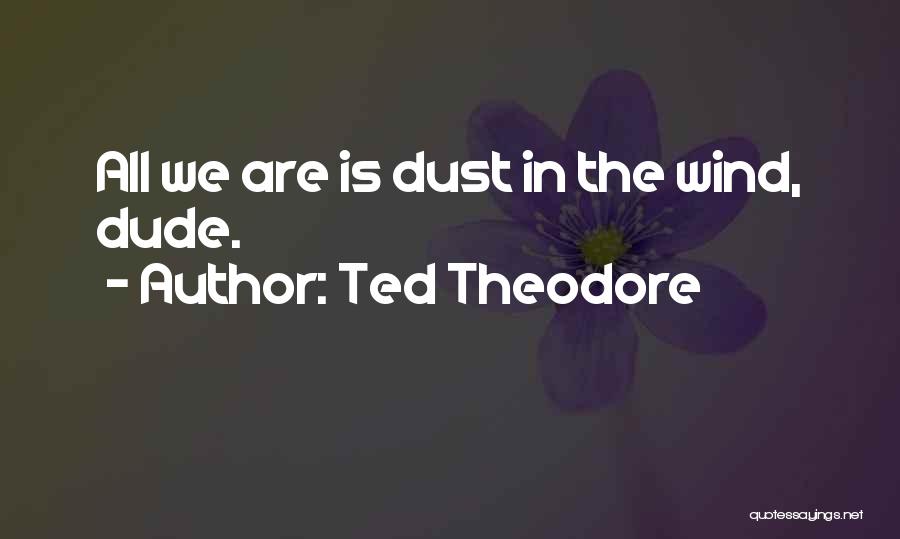 Ted Theodore Quotes: All We Are Is Dust In The Wind, Dude.