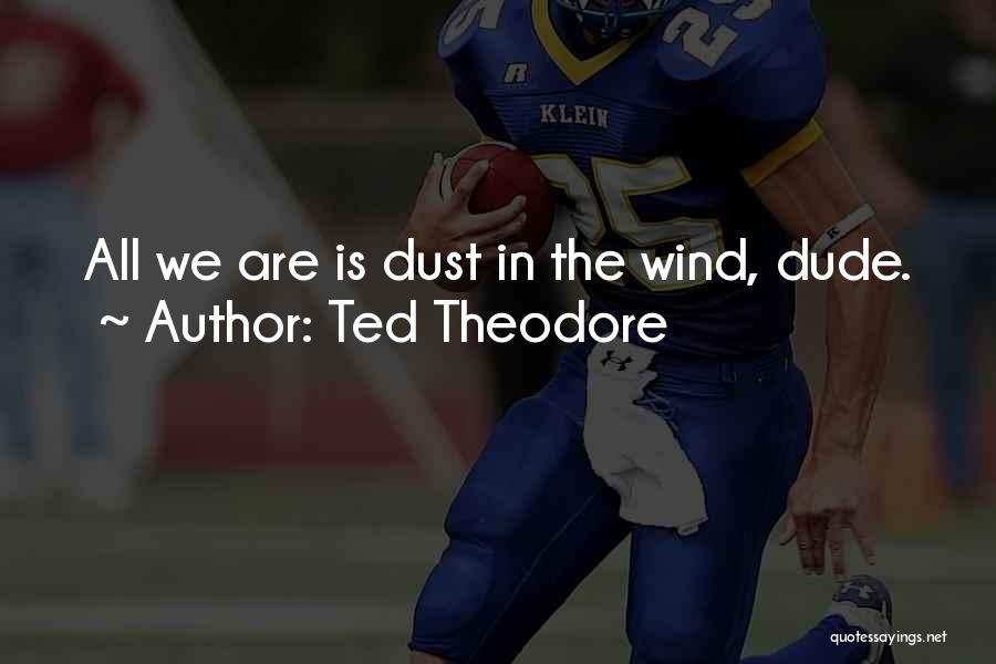 Ted Theodore Quotes: All We Are Is Dust In The Wind, Dude.