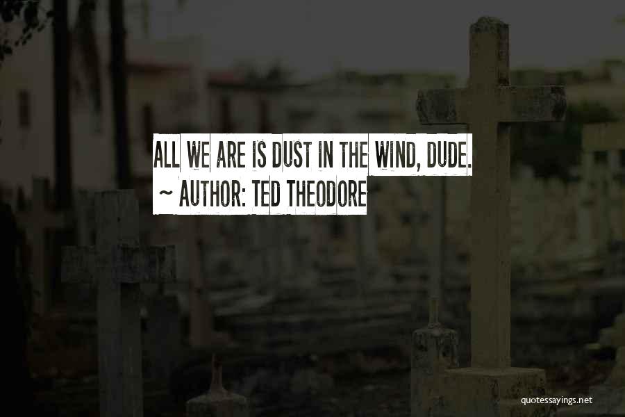 Ted Theodore Quotes: All We Are Is Dust In The Wind, Dude.