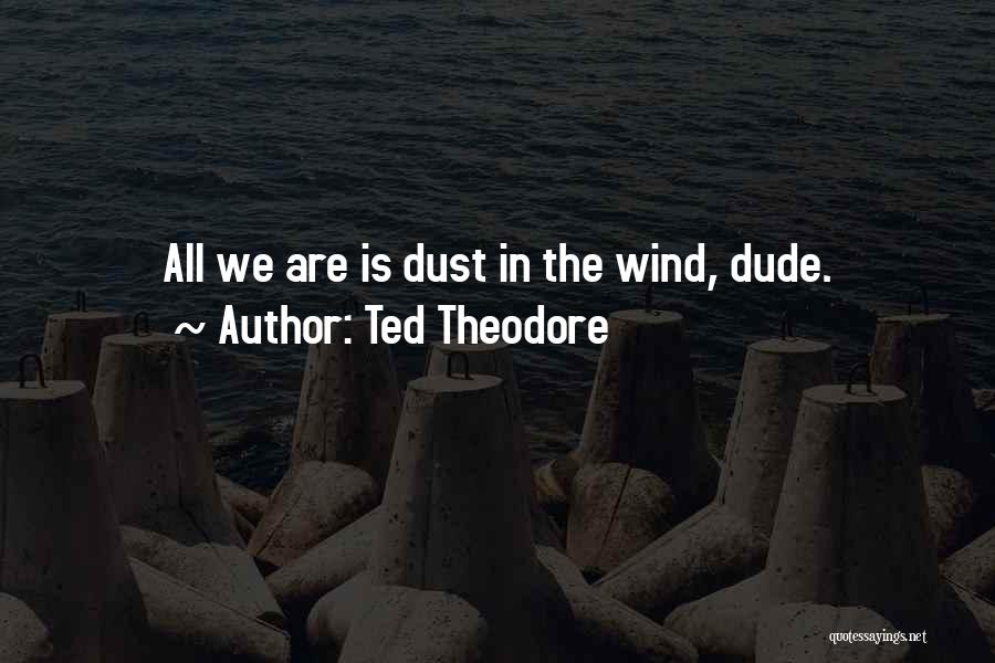 Ted Theodore Quotes: All We Are Is Dust In The Wind, Dude.