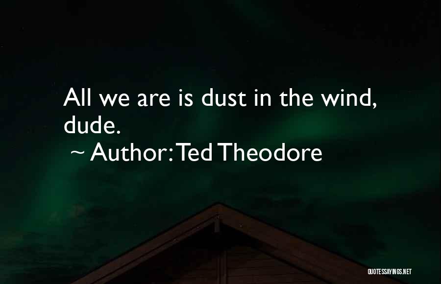 Ted Theodore Quotes: All We Are Is Dust In The Wind, Dude.