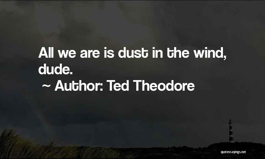 Ted Theodore Quotes: All We Are Is Dust In The Wind, Dude.