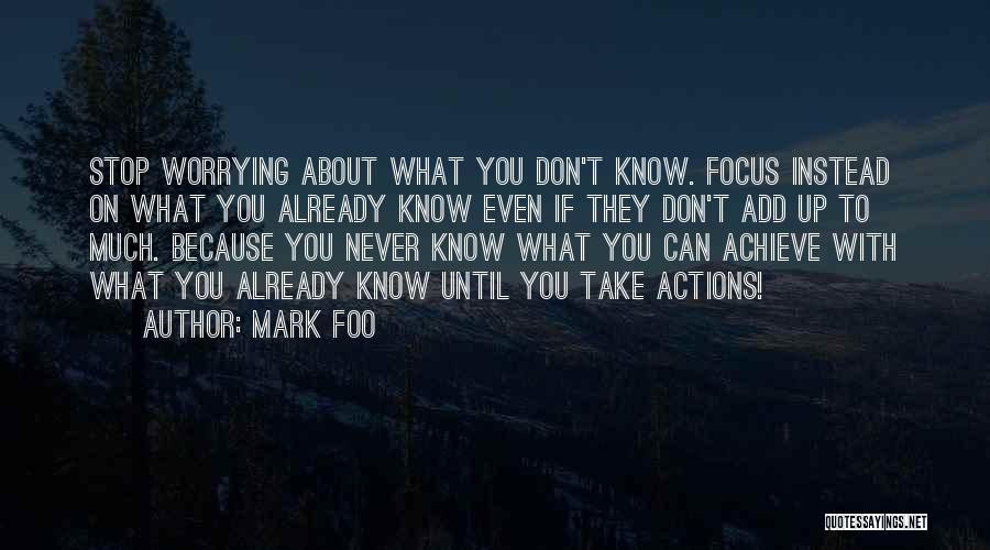 Mark Foo Quotes: Stop Worrying About What You Don't Know. Focus Instead On What You Already Know Even If They Don't Add Up