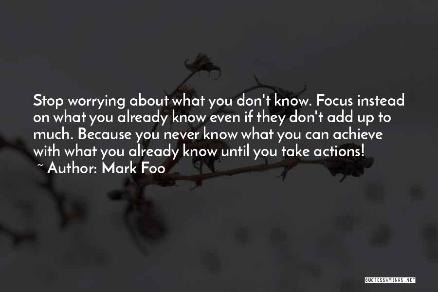 Mark Foo Quotes: Stop Worrying About What You Don't Know. Focus Instead On What You Already Know Even If They Don't Add Up