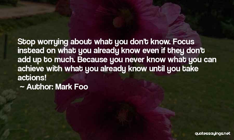 Mark Foo Quotes: Stop Worrying About What You Don't Know. Focus Instead On What You Already Know Even If They Don't Add Up