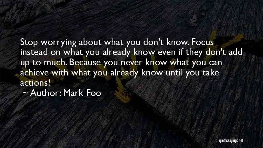 Mark Foo Quotes: Stop Worrying About What You Don't Know. Focus Instead On What You Already Know Even If They Don't Add Up