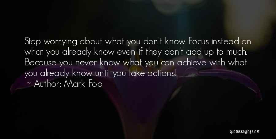 Mark Foo Quotes: Stop Worrying About What You Don't Know. Focus Instead On What You Already Know Even If They Don't Add Up