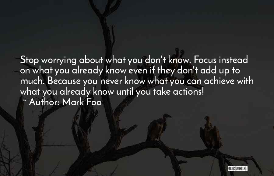 Mark Foo Quotes: Stop Worrying About What You Don't Know. Focus Instead On What You Already Know Even If They Don't Add Up