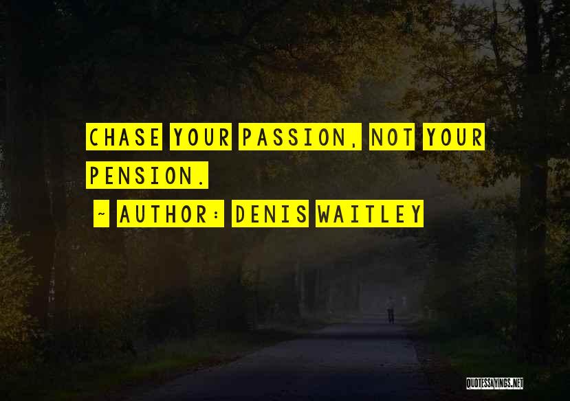Denis Waitley Quotes: Chase Your Passion, Not Your Pension.