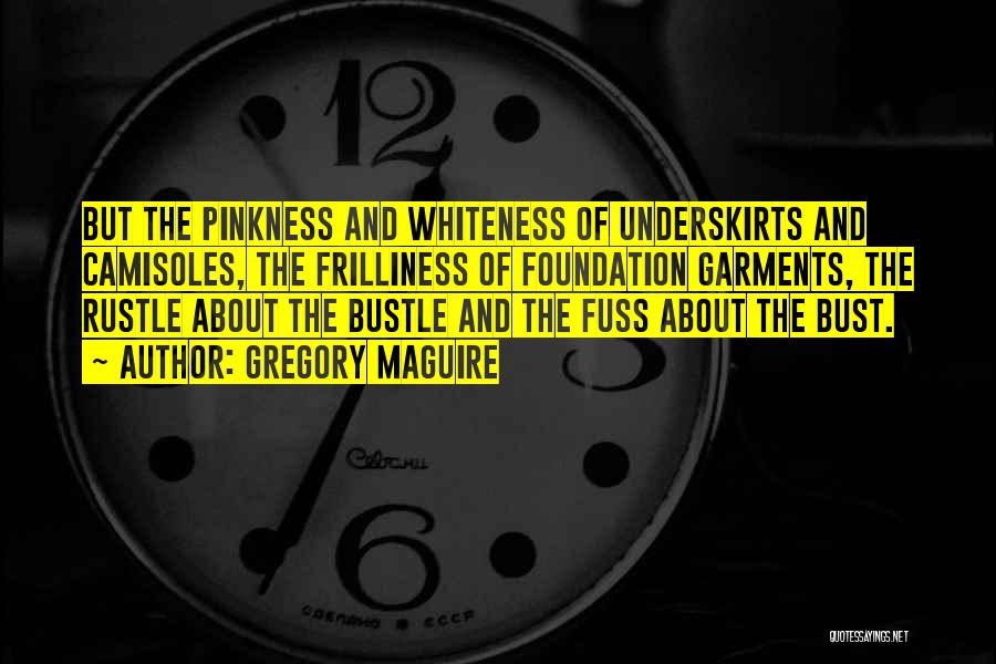 Gregory Maguire Quotes: But The Pinkness And Whiteness Of Underskirts And Camisoles, The Frilliness Of Foundation Garments, The Rustle About The Bustle And