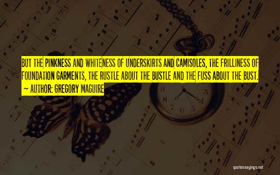 Gregory Maguire Quotes: But The Pinkness And Whiteness Of Underskirts And Camisoles, The Frilliness Of Foundation Garments, The Rustle About The Bustle And
