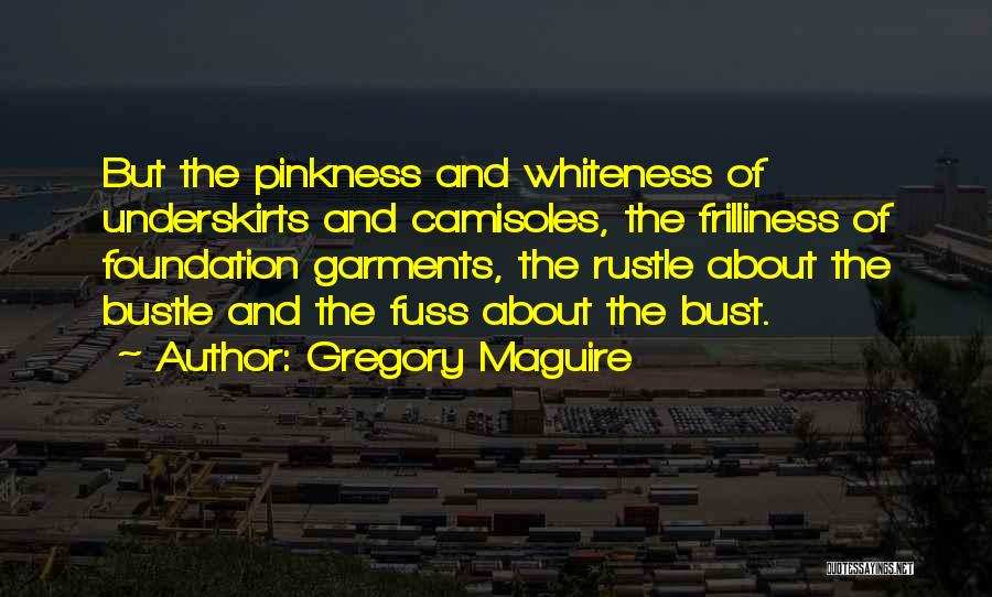 Gregory Maguire Quotes: But The Pinkness And Whiteness Of Underskirts And Camisoles, The Frilliness Of Foundation Garments, The Rustle About The Bustle And