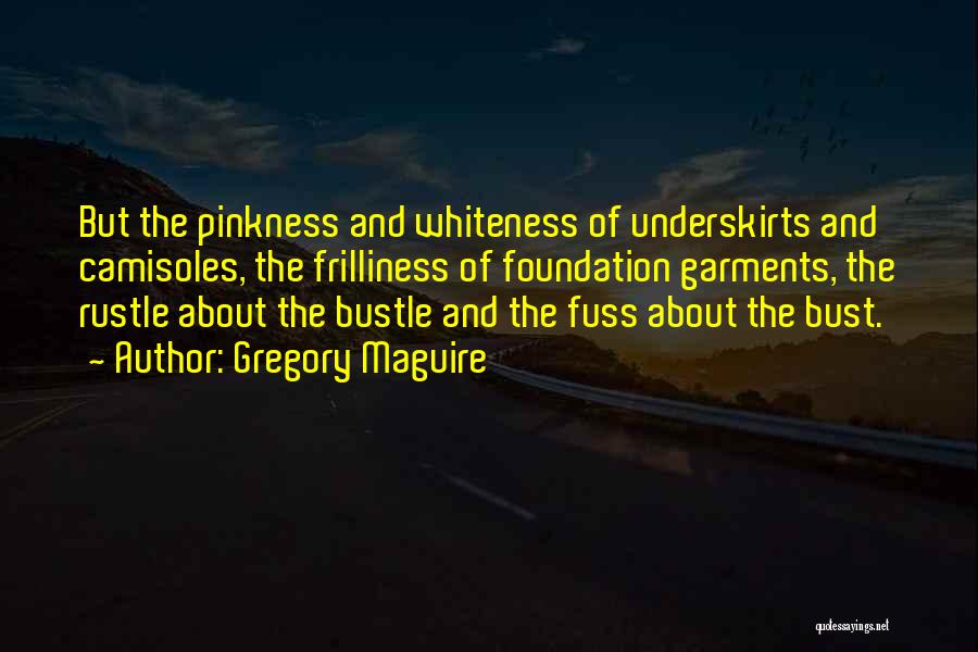 Gregory Maguire Quotes: But The Pinkness And Whiteness Of Underskirts And Camisoles, The Frilliness Of Foundation Garments, The Rustle About The Bustle And