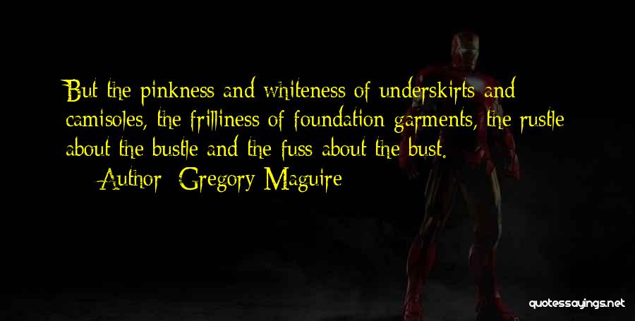 Gregory Maguire Quotes: But The Pinkness And Whiteness Of Underskirts And Camisoles, The Frilliness Of Foundation Garments, The Rustle About The Bustle And