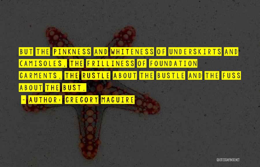 Gregory Maguire Quotes: But The Pinkness And Whiteness Of Underskirts And Camisoles, The Frilliness Of Foundation Garments, The Rustle About The Bustle And