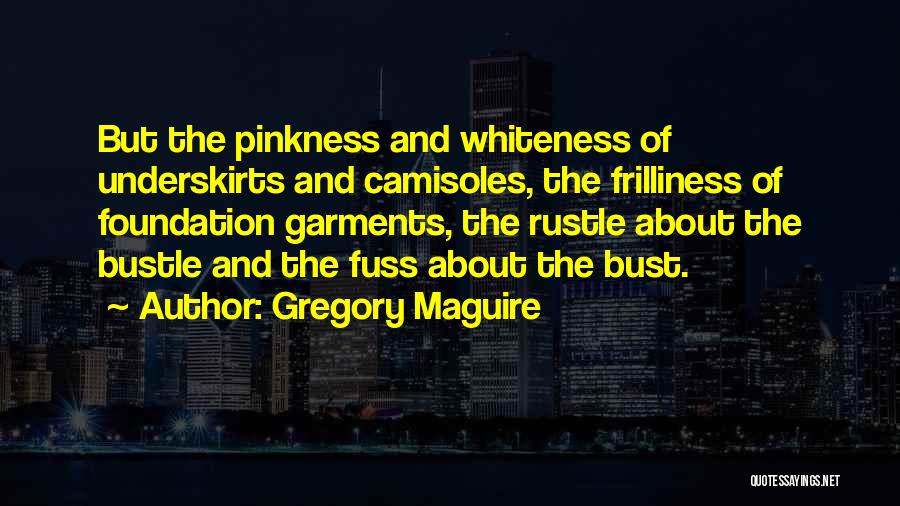 Gregory Maguire Quotes: But The Pinkness And Whiteness Of Underskirts And Camisoles, The Frilliness Of Foundation Garments, The Rustle About The Bustle And