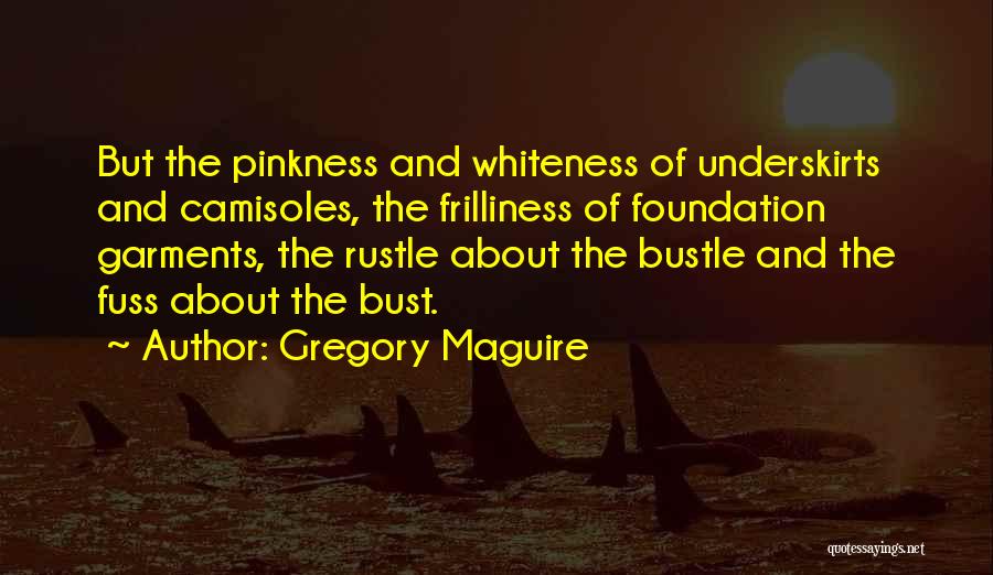 Gregory Maguire Quotes: But The Pinkness And Whiteness Of Underskirts And Camisoles, The Frilliness Of Foundation Garments, The Rustle About The Bustle And