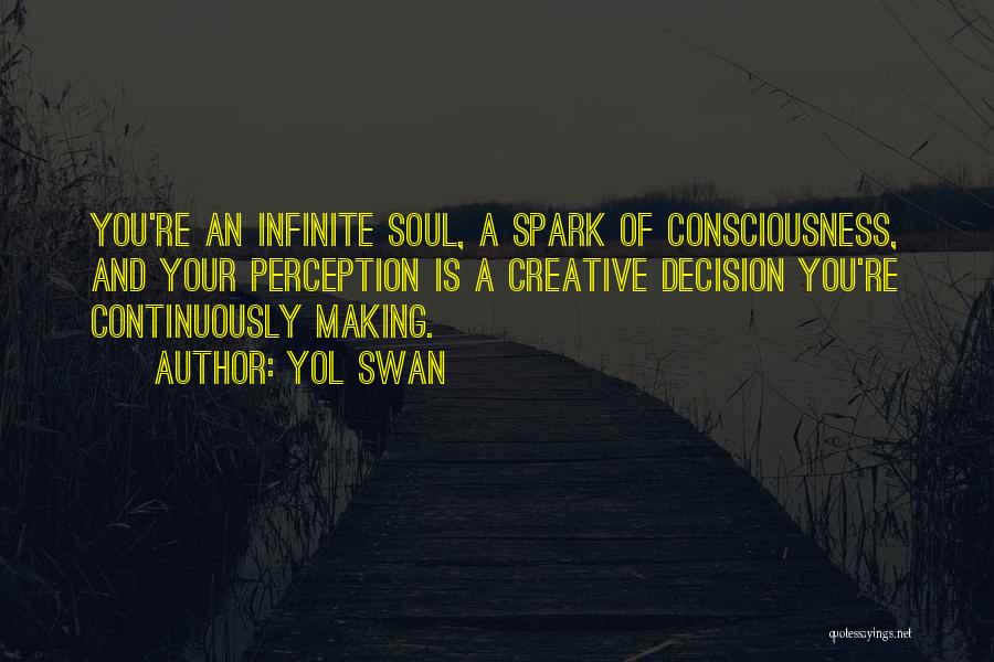 Yol Swan Quotes: You're An Infinite Soul, A Spark Of Consciousness, And Your Perception Is A Creative Decision You're Continuously Making.