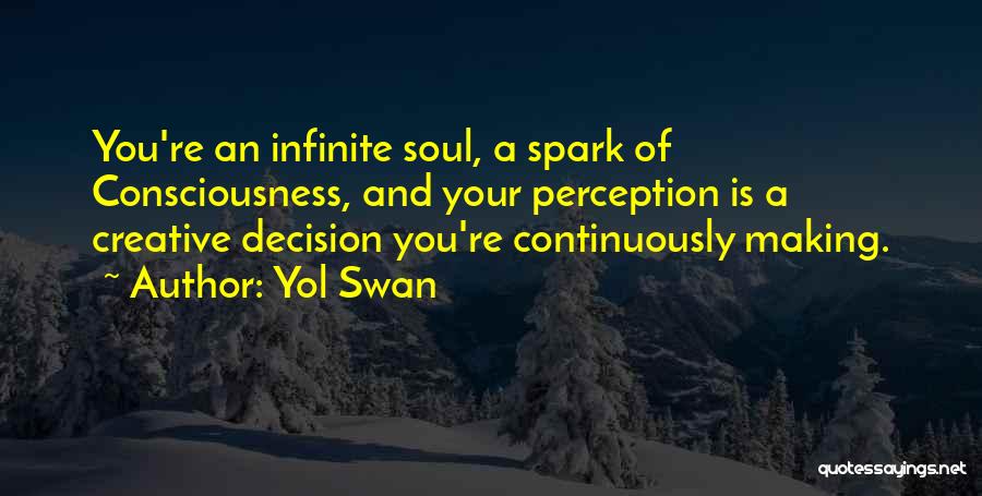 Yol Swan Quotes: You're An Infinite Soul, A Spark Of Consciousness, And Your Perception Is A Creative Decision You're Continuously Making.