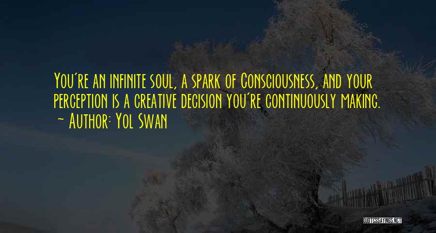 Yol Swan Quotes: You're An Infinite Soul, A Spark Of Consciousness, And Your Perception Is A Creative Decision You're Continuously Making.