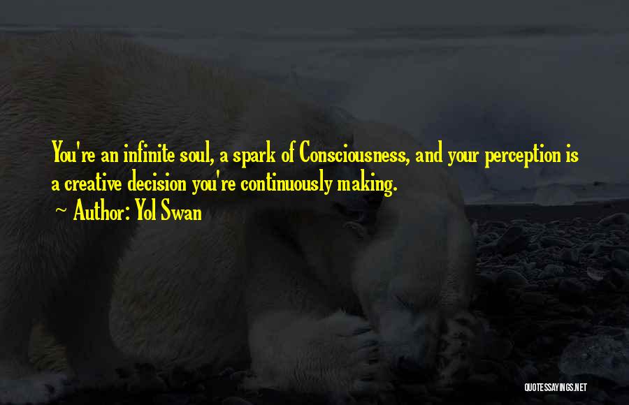 Yol Swan Quotes: You're An Infinite Soul, A Spark Of Consciousness, And Your Perception Is A Creative Decision You're Continuously Making.