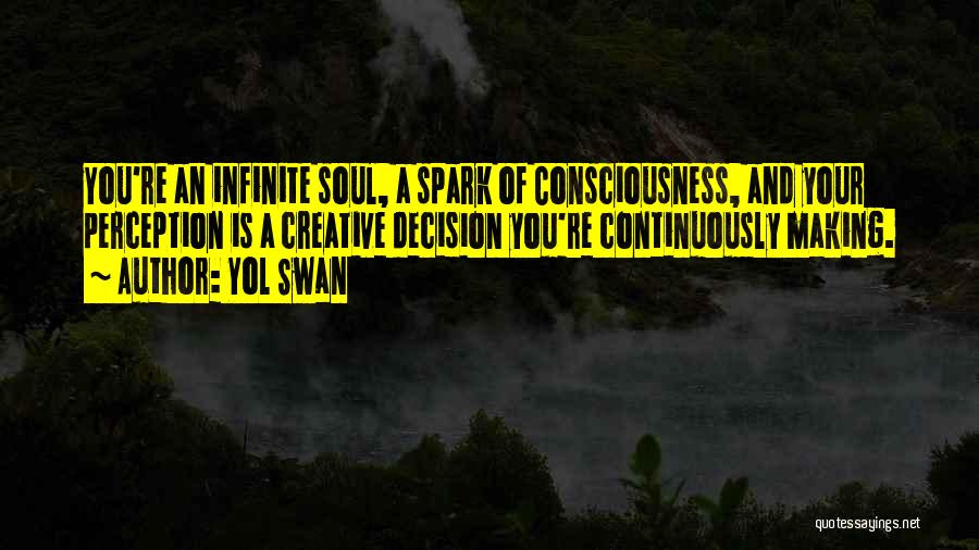 Yol Swan Quotes: You're An Infinite Soul, A Spark Of Consciousness, And Your Perception Is A Creative Decision You're Continuously Making.