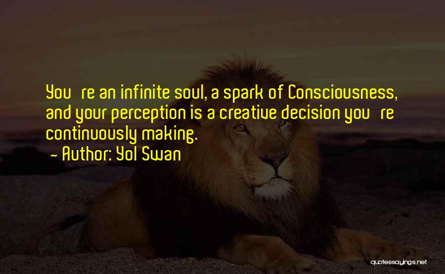 Yol Swan Quotes: You're An Infinite Soul, A Spark Of Consciousness, And Your Perception Is A Creative Decision You're Continuously Making.