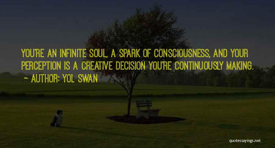 Yol Swan Quotes: You're An Infinite Soul, A Spark Of Consciousness, And Your Perception Is A Creative Decision You're Continuously Making.