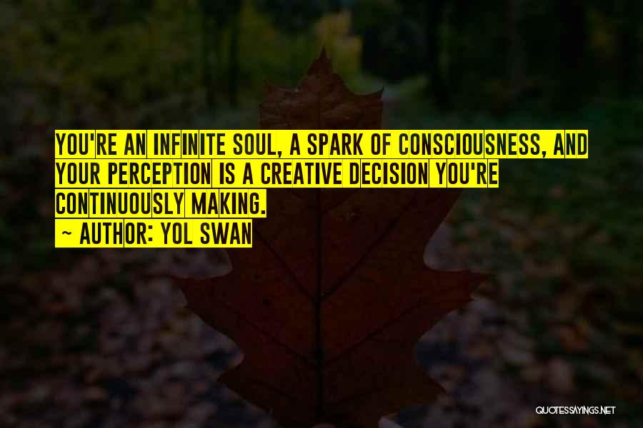Yol Swan Quotes: You're An Infinite Soul, A Spark Of Consciousness, And Your Perception Is A Creative Decision You're Continuously Making.