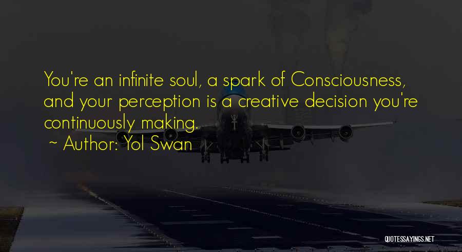 Yol Swan Quotes: You're An Infinite Soul, A Spark Of Consciousness, And Your Perception Is A Creative Decision You're Continuously Making.