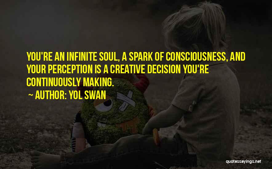 Yol Swan Quotes: You're An Infinite Soul, A Spark Of Consciousness, And Your Perception Is A Creative Decision You're Continuously Making.