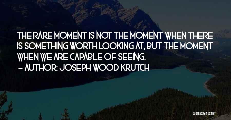 Joseph Wood Krutch Quotes: The Rare Moment Is Not The Moment When There Is Something Worth Looking At, But The Moment When We Are