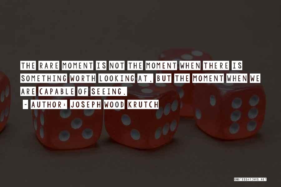 Joseph Wood Krutch Quotes: The Rare Moment Is Not The Moment When There Is Something Worth Looking At, But The Moment When We Are