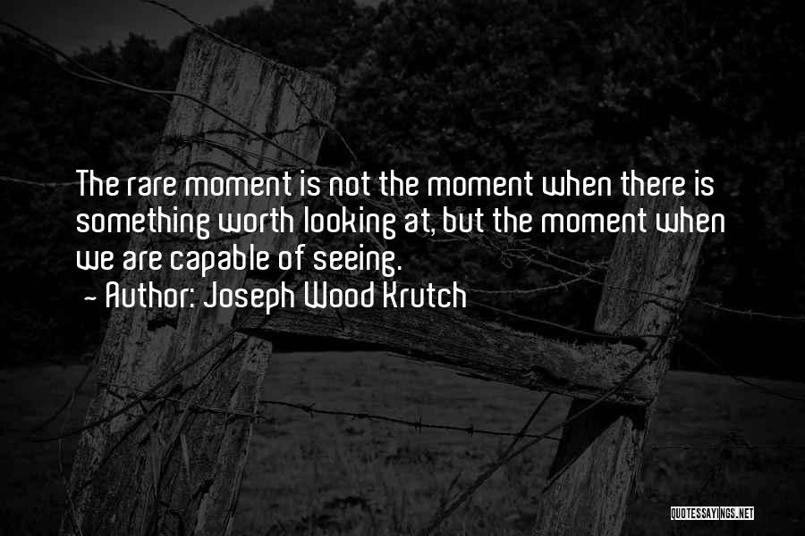 Joseph Wood Krutch Quotes: The Rare Moment Is Not The Moment When There Is Something Worth Looking At, But The Moment When We Are