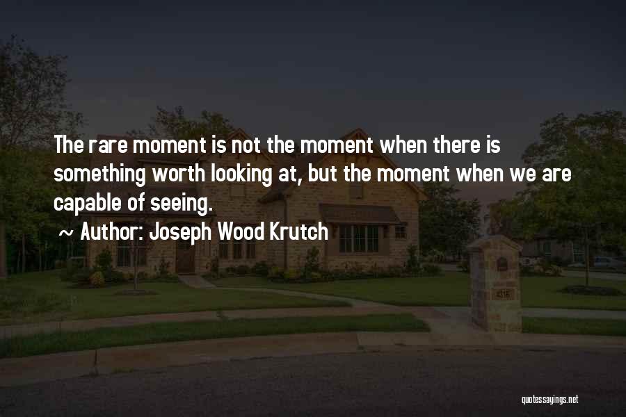 Joseph Wood Krutch Quotes: The Rare Moment Is Not The Moment When There Is Something Worth Looking At, But The Moment When We Are