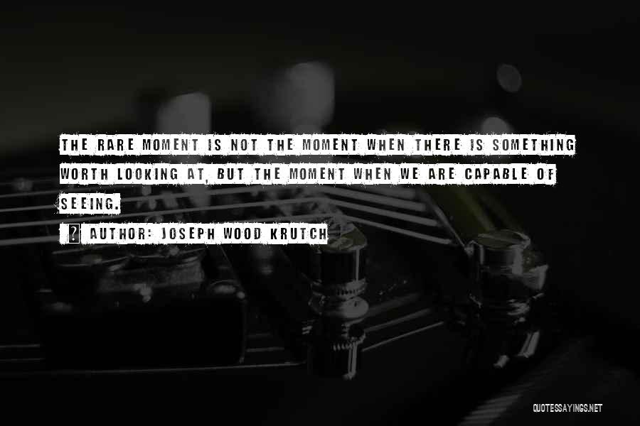 Joseph Wood Krutch Quotes: The Rare Moment Is Not The Moment When There Is Something Worth Looking At, But The Moment When We Are