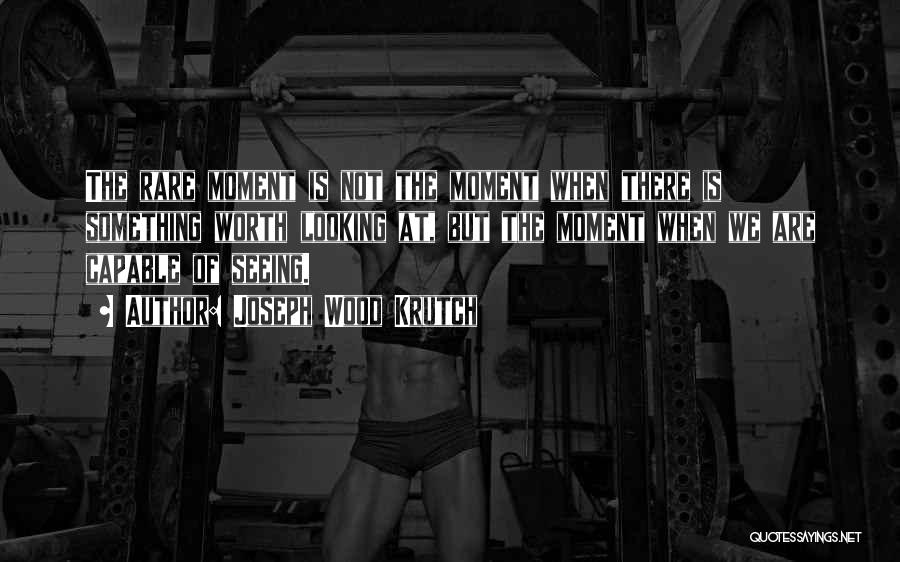 Joseph Wood Krutch Quotes: The Rare Moment Is Not The Moment When There Is Something Worth Looking At, But The Moment When We Are