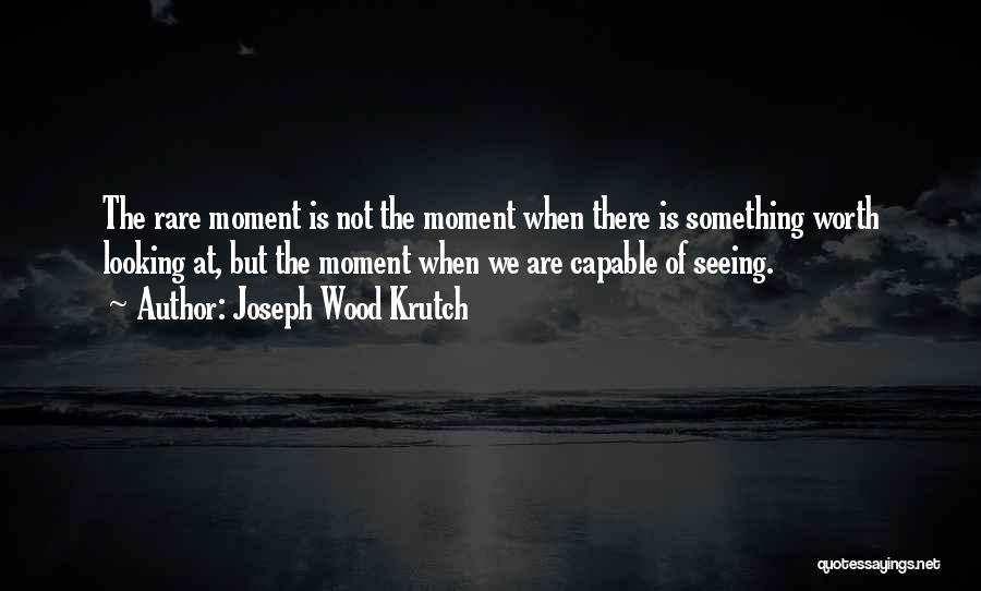 Joseph Wood Krutch Quotes: The Rare Moment Is Not The Moment When There Is Something Worth Looking At, But The Moment When We Are